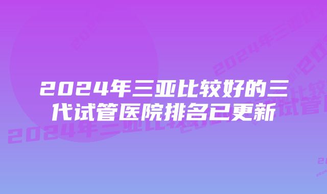 2024年三亚比较好的三代试管医院排名已更新