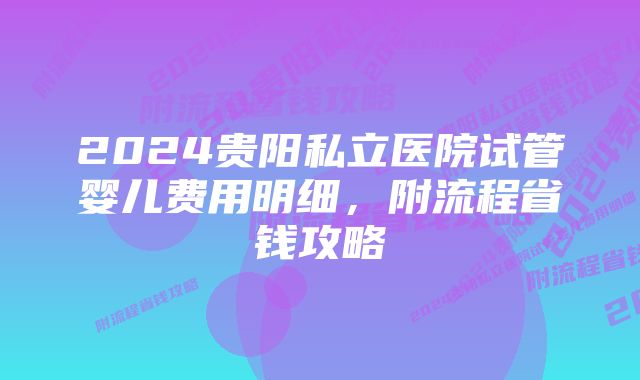 2024贵阳私立医院试管婴儿费用明细，附流程省钱攻略