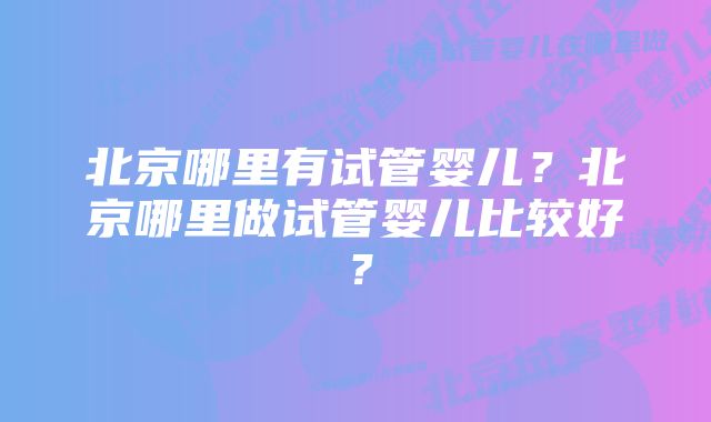 北京哪里有试管婴儿？北京哪里做试管婴儿比较好？