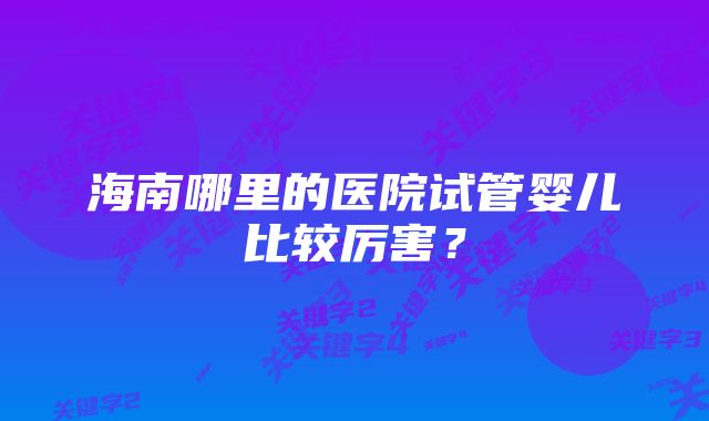 海南哪里的医院试管婴儿比较厉害？