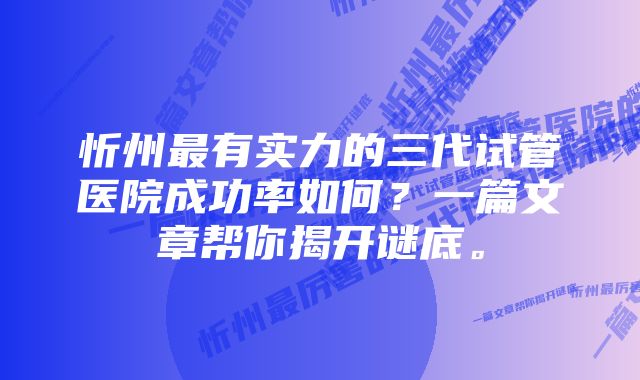 忻州最有实力的三代试管医院成功率如何？一篇文章帮你揭开谜底。