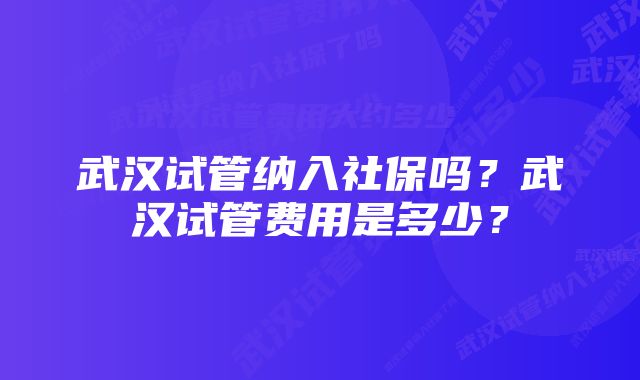 武汉试管纳入社保吗？武汉试管费用是多少？