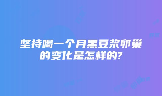 坚持喝一个月黑豆浆卵巢的变化是怎样的?