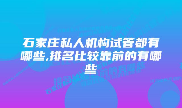 石家庄私人机构试管都有哪些,排名比较靠前的有哪些