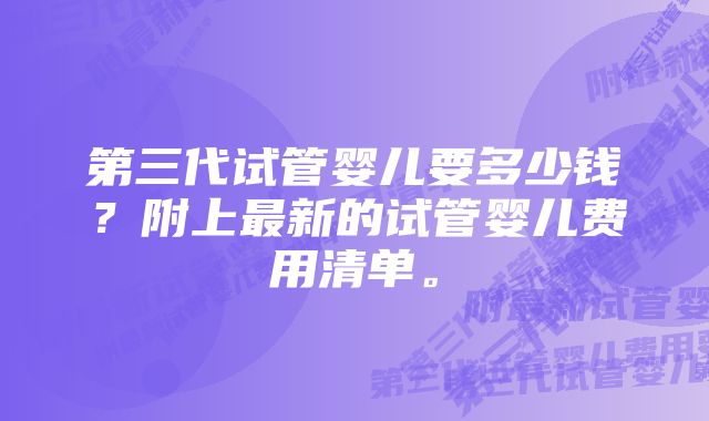 第三代试管婴儿要多少钱？附上最新的试管婴儿费用清单。