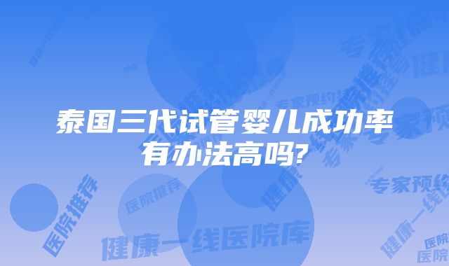 泰国三代试管婴儿成功率有办法高吗?