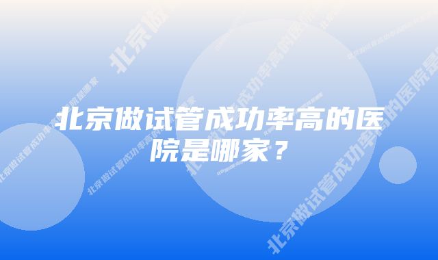 北京做试管成功率高的医院是哪家？