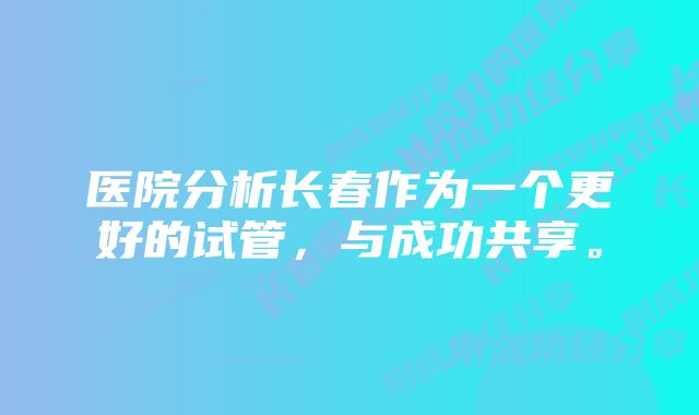 医院分析长春作为一个更好的试管，与成功共享。