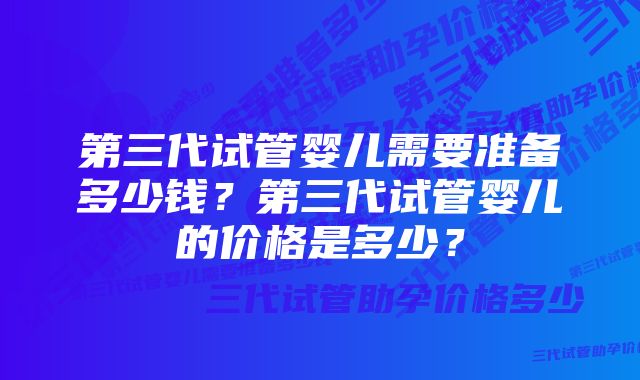 第三代试管婴儿需要准备多少钱？第三代试管婴儿的价格是多少？