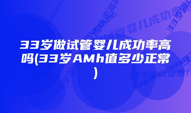 33岁做试管婴儿成功率高吗(33岁AMh值多少正常)