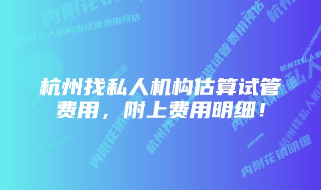 杭州找私人机构估算试管费用，附上费用明细！