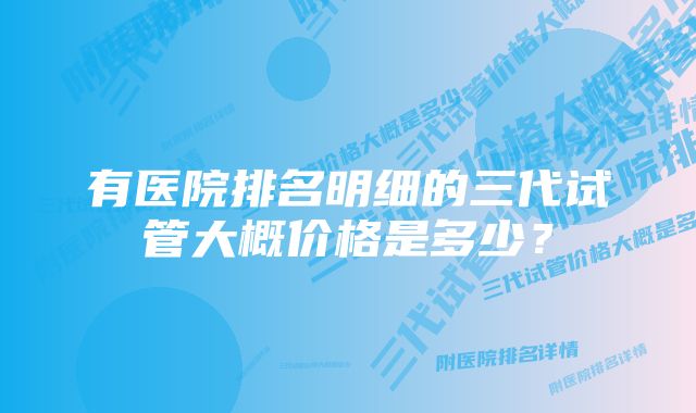 有医院排名明细的三代试管大概价格是多少？