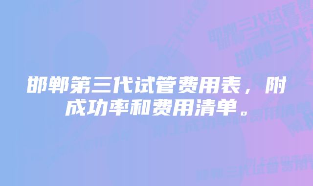 邯郸第三代试管费用表，附成功率和费用清单。