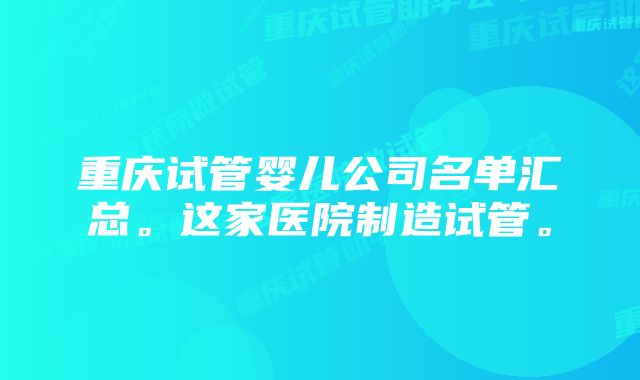 重庆试管婴儿公司名单汇总。这家医院制造试管。