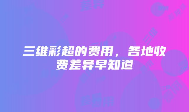 三维彩超的费用，各地收费差异早知道