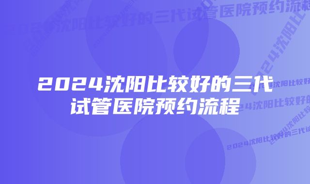 2024沈阳比较好的三代试管医院预约流程