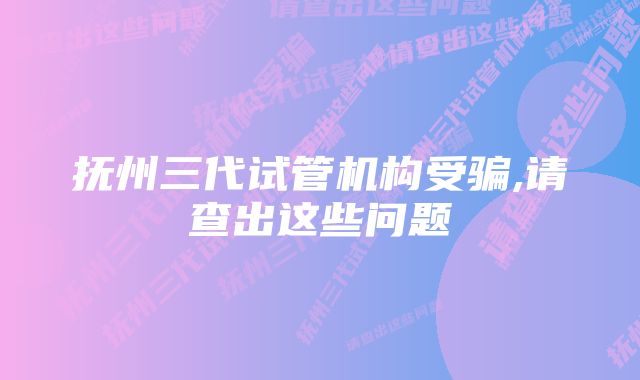 抚州三代试管机构受骗,请查出这些问题