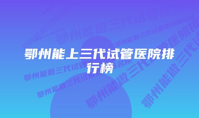 鄂州能上三代试管医院排行榜