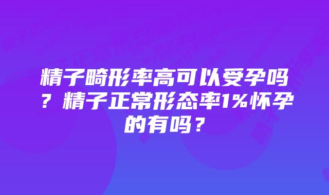 精子畸形率高可以受孕吗？精子正常形态率1%怀孕的有吗？