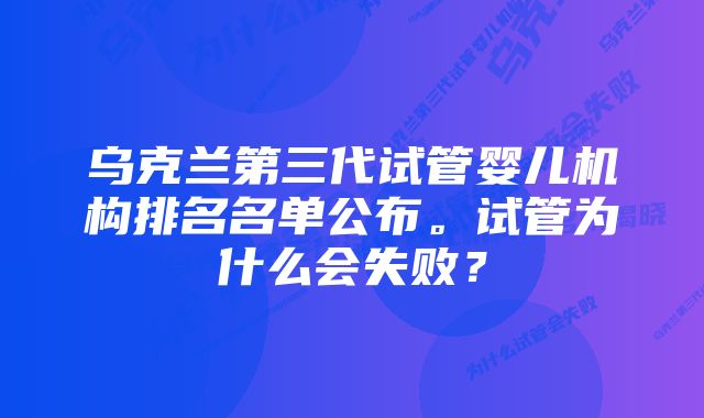 乌克兰第三代试管婴儿机构排名名单公布。试管为什么会失败？