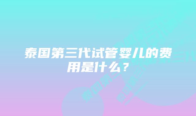 泰国第三代试管婴儿的费用是什么？