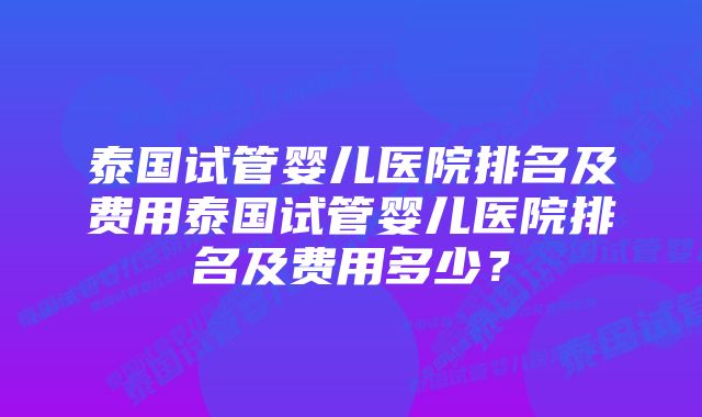 泰国试管婴儿医院排名及费用泰国试管婴儿医院排名及费用多少？