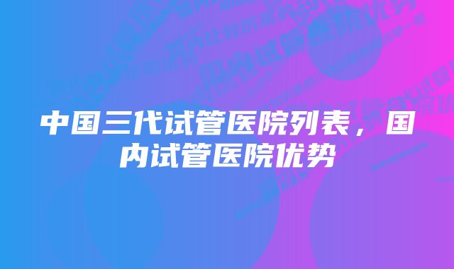 中国三代试管医院列表，国内试管医院优势