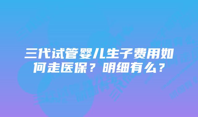 三代试管婴儿生子费用如何走医保？明细有么？