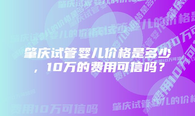 肇庆试管婴儿价格是多少，10万的费用可信吗？