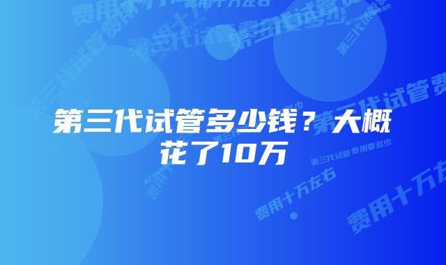 第三代试管多少钱？大概花了10万