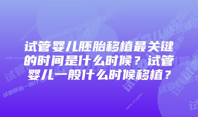 试管婴儿胚胎移植最关键的时间是什么时候？试管婴儿一般什么时候移植？