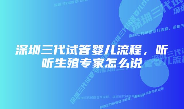 深圳三代试管婴儿流程，听听生殖专家怎么说