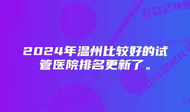 2024年温州比较好的试管医院排名更新了。