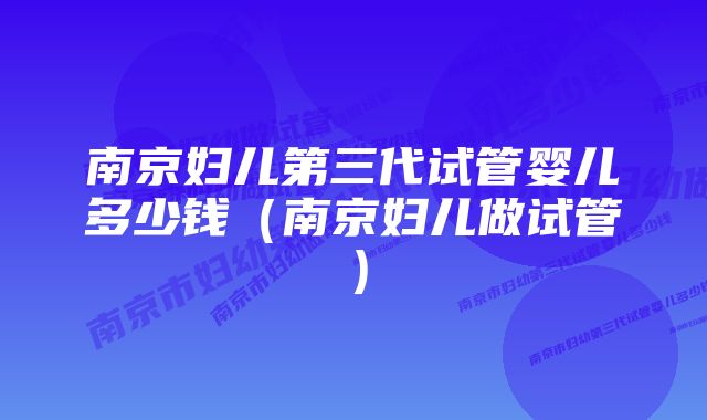 南京妇儿第三代试管婴儿多少钱（南京妇儿做试管）