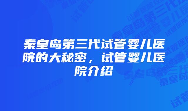 秦皇岛第三代试管婴儿医院的大秘密，试管婴儿医院介绍