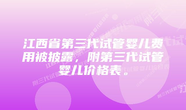 江西省第三代试管婴儿费用被披露，附第三代试管婴儿价格表。