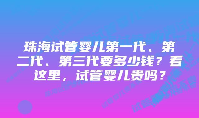 珠海试管婴儿第一代、第二代、第三代要多少钱？看这里，试管婴儿贵吗？