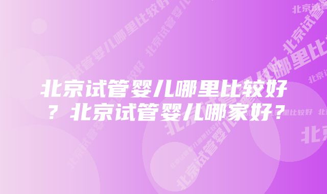 北京试管婴儿哪里比较好？北京试管婴儿哪家好？