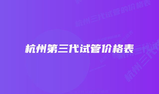 杭州第三代试管价格表