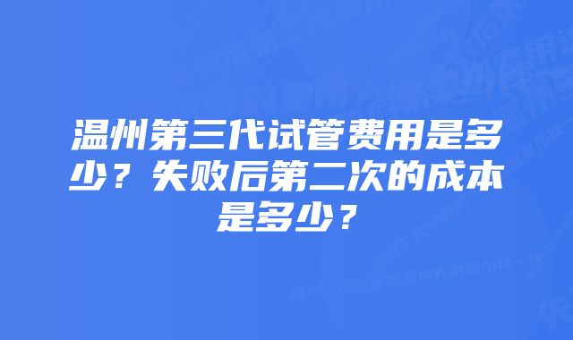 温州第三代试管费用是多少？失败后第二次的成本是多少？