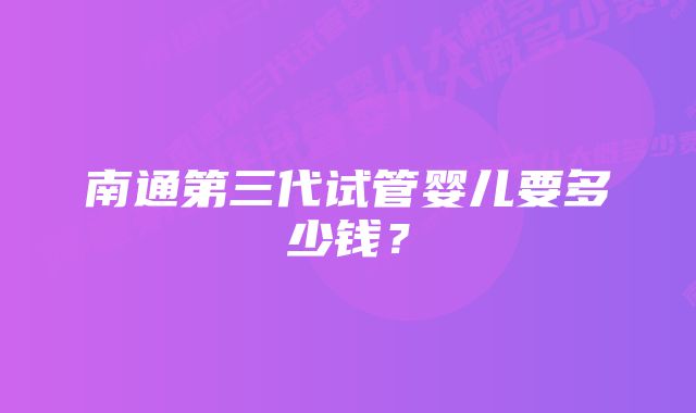 南通第三代试管婴儿要多少钱？