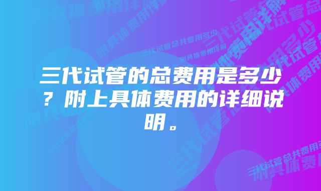 三代试管的总费用是多少？附上具体费用的详细说明。