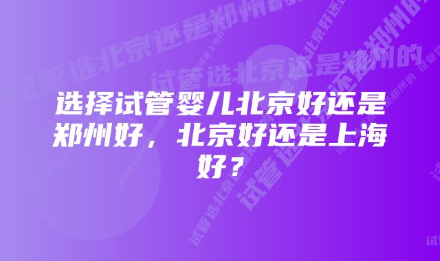 选择试管婴儿北京好还是郑州好，北京好还是上海好？