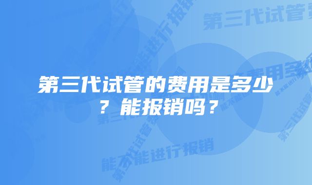 第三代试管的费用是多少？能报销吗？