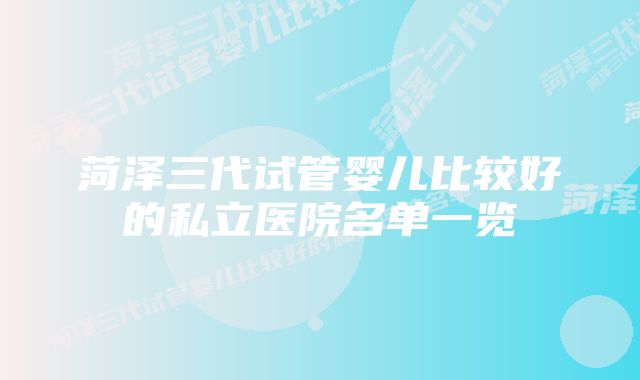 菏泽三代试管婴儿比较好的私立医院名单一览