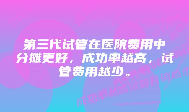 第三代试管在医院费用中分摊更好，成功率越高，试管费用越少。