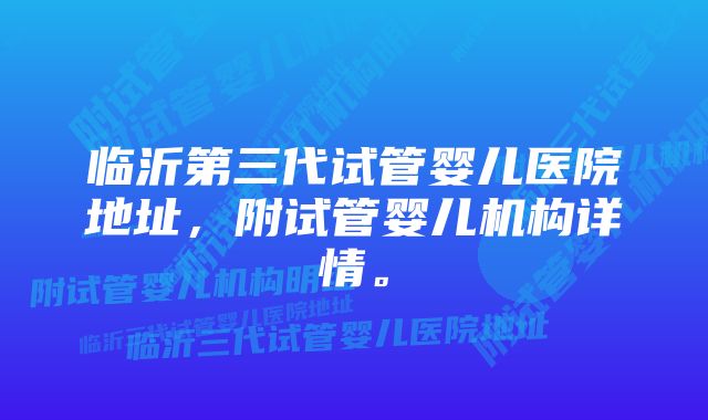 临沂第三代试管婴儿医院地址，附试管婴儿机构详情。