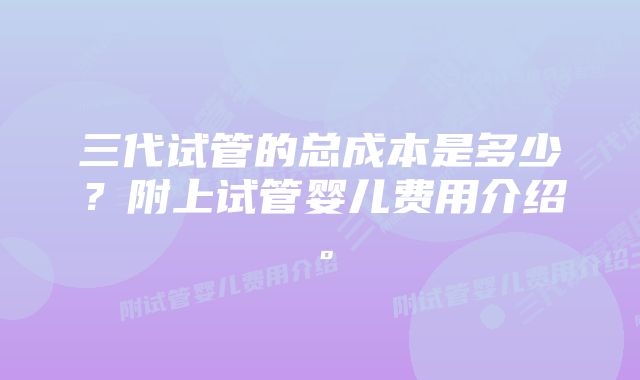 三代试管的总成本是多少？附上试管婴儿费用介绍。