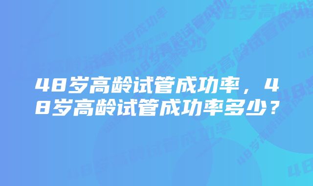 48岁高龄试管成功率，48岁高龄试管成功率多少？