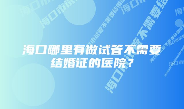 海口哪里有做试管不需要结婚证的医院？